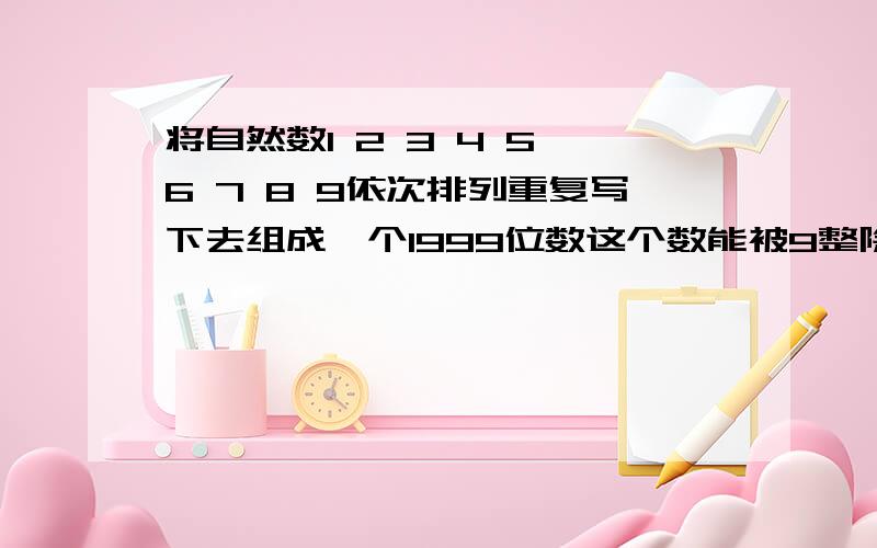 将自然数1 2 3 4 5 6 7 8 9依次排列重复写下去组成一个1999位数这个数能被9整除吗?为什么?