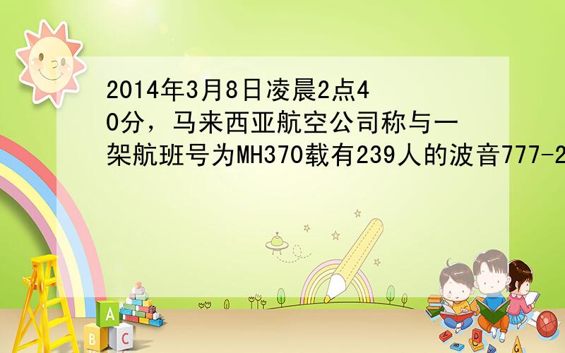 2014年3月8日凌晨2点40分，马来西亚航空公司称与一架航班号为MH370载有239人的波音777-200飞机与管制中