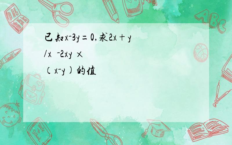 已知x-3y=0,求2x+y/x²-2xy ×（x-y)的值