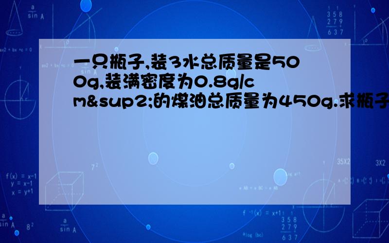 一只瓶子,装3水总质量是500g,装满密度为0.8g/cm²的煤油总质量为450g.求瓶子的质量和容积.