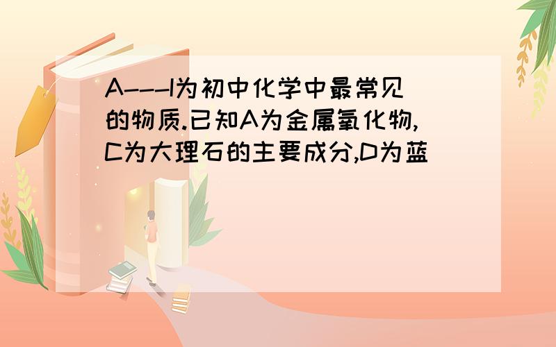 A---I为初中化学中最常见的物质.已知A为金属氧化物,C为大理石的主要成分,D为蓝