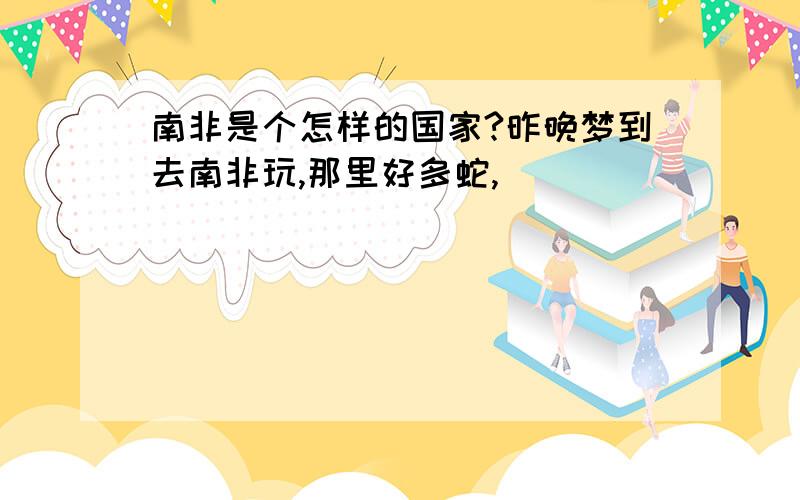 南非是个怎样的国家?昨晚梦到去南非玩,那里好多蛇,