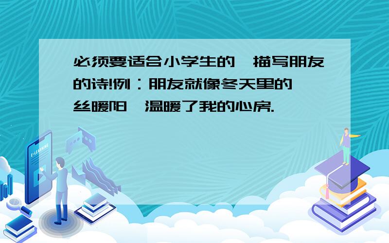 必须要适合小学生的、描写朋友的诗!例：朋友就像冬天里的一丝暖阳,温暖了我的心房.