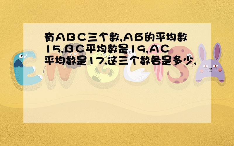 有ΑΒС三个数,АБ的平均数15,ВС平均数是19,АС平均数是17,这三个数各是多少,