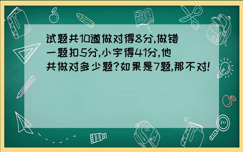 试题共10道做对得8分,做错一题扣5分,小宇得41分,他共做对多少题?如果是7题,那不对!