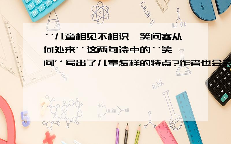 ‘‘儿童相见不相识,笑问客从何处来’’这两句诗中的‘‘笑问’’写出了儿童怎样的特点?作者也会笑着回