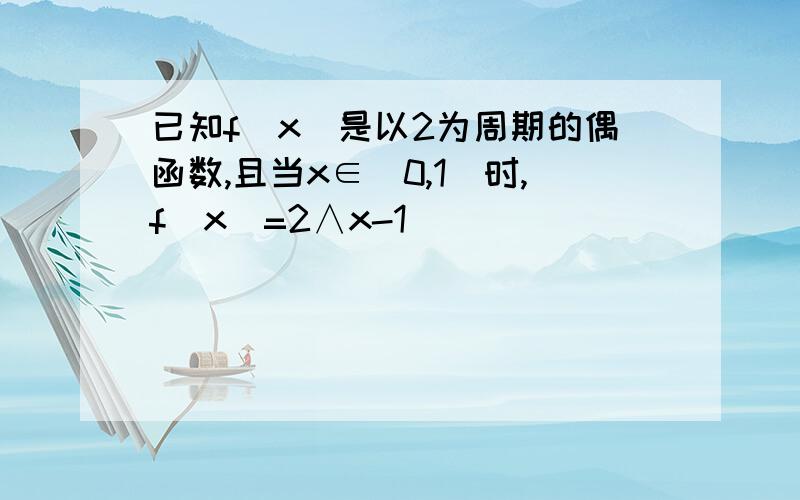 已知f(x)是以2为周期的偶函数,且当x∈(0,1)时,f(x)=2∧x-1