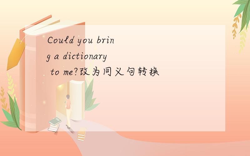 Could you bring a dictionary to me?改为同义句转换