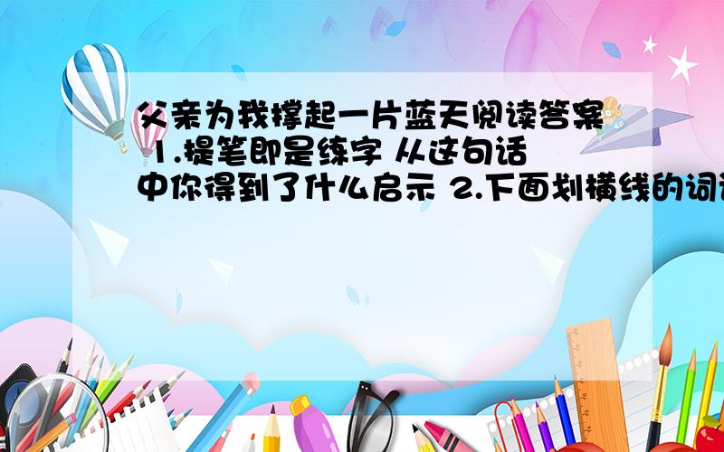 父亲为我撑起一片蓝天阅读答案 1.提笔即是练字 从这句话中你得到了什么启示 2.下面划横线的词语表现了人