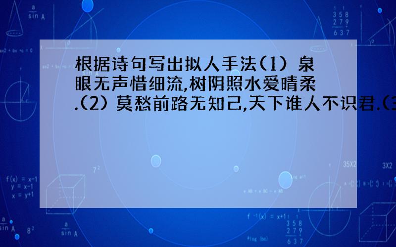 根据诗句写出拟人手法(1）泉眼无声惜细流,树阴照水爱晴柔.(2) 莫愁前路无知己,天下谁人不识君.(3）洛阳亲友如相问,