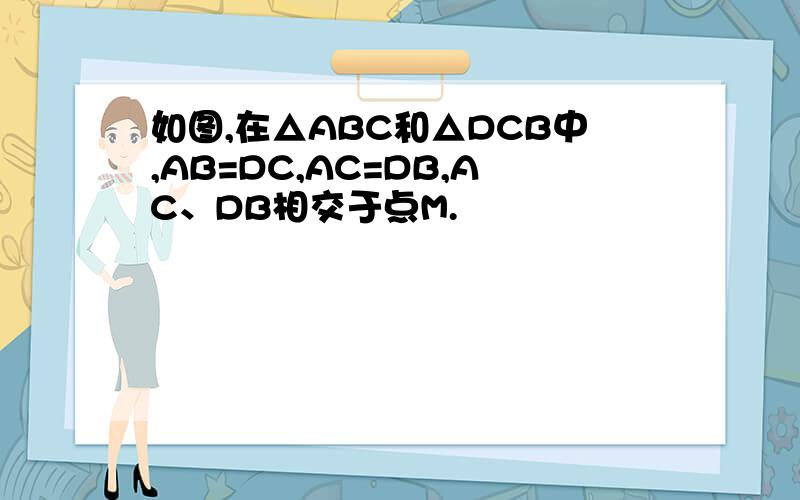 如图,在△ABC和△DCB中,AB=DC,AC=DB,AC、DB相交于点M.