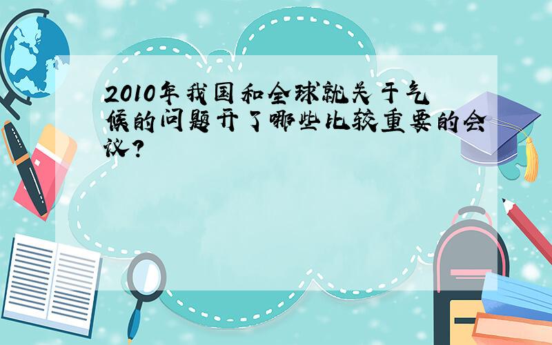 2010年我国和全球就关于气候的问题开了哪些比较重要的会议?