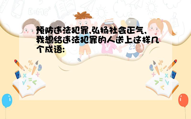 预防违法犯罪,弘扬社会正气,我想给违法犯罪的人送上这样几个成语: