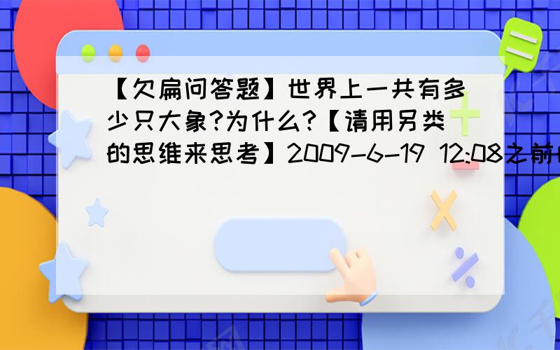 【欠扁问答题】世界上一共有多少只大象?为什么?【请用另类的思维来思考】2009-6-19 12:08之前的答案过去普通