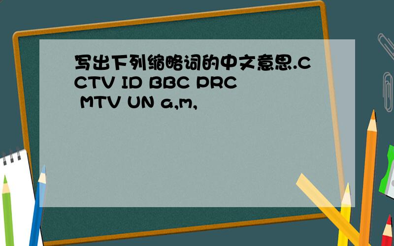 写出下列缩略词的中文意思.CCTV ID BBC PRC MTV UN a,m,