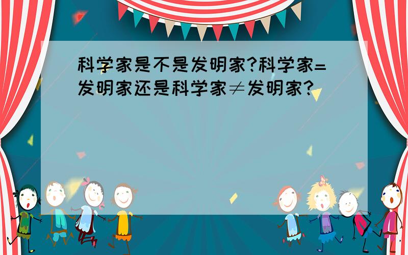 科学家是不是发明家?科学家=发明家还是科学家≠发明家?