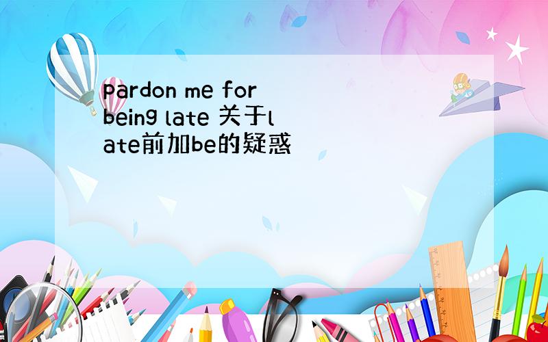 pardon me for being late 关于late前加be的疑惑