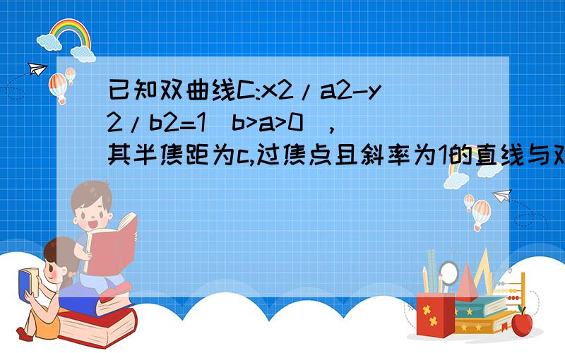 已知双曲线C:x2/a2-y2/b2=1(b>a>0),其半焦距为c,过焦点且斜率为1的直线与双曲线C的左右两支各有一个