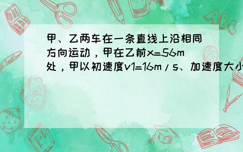 甲、乙两车在一条直线上沿相同方向运动，甲在乙前x=56m处，甲以初速度v1=16m/s、加速度大小为a1=2m/s2匀减