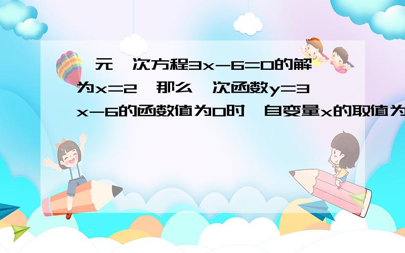 一元一次方程3x-6=0的解为x=2,那么一次函数y=3x-6的函数值为0时,自变量x的取值为（ ）.