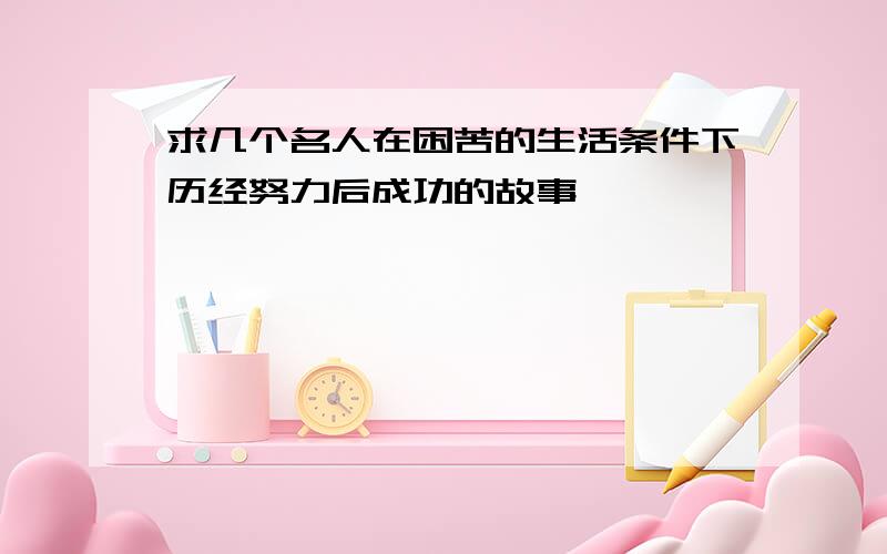 求几个名人在困苦的生活条件下历经努力后成功的故事