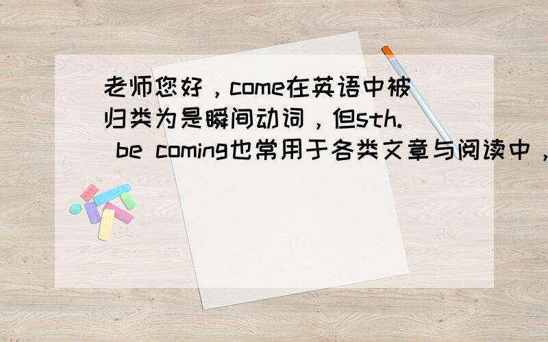 老师您好，come在英语中被归类为是瞬间动词，但sth. be coming也常用于各类文章与阅读中，可见其也有延续的用