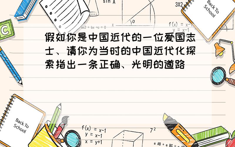 假如你是中国近代的一位爱国志士、请你为当时的中国近代化探索指出一条正确、光明的道路