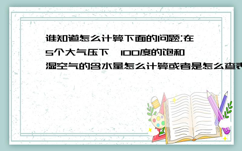 谁知道怎么计算下面的问题;在5个大气压下,100度的饱和湿空气的含水量怎么计算或者是怎么查表?