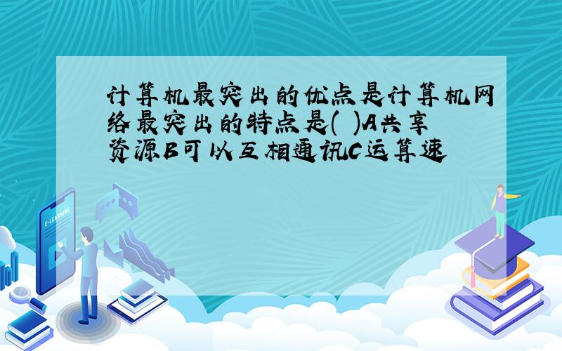 计算机最突出的优点是计算机网络最突出的特点是( )A共享资源B可以互相通讯C运算速