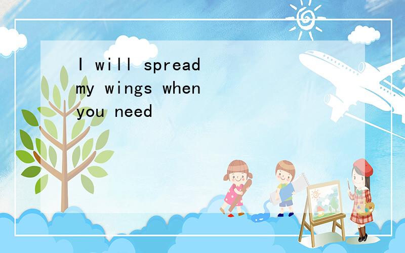 I will spread my wings when you need