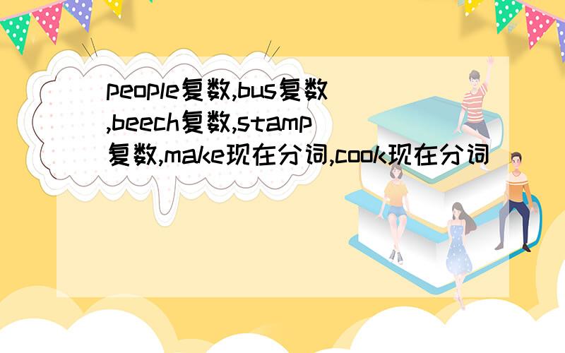 people复数,bus复数,beech复数,stamp复数,make现在分词,cook现在分词