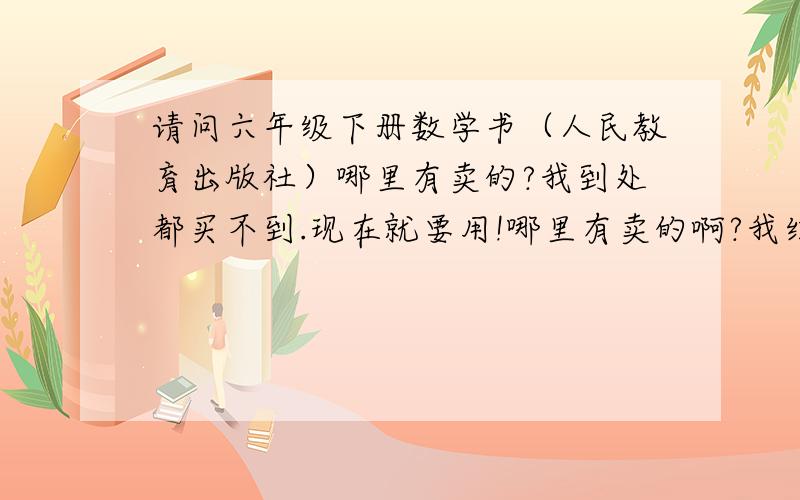 请问六年级下册数学书（人民教育出版社）哪里有卖的?我到处都买不到.现在就要用!哪里有卖的啊?我红旗街,上海路...知道的