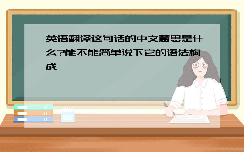 英语翻译这句话的中文意思是什么?能不能简单说下它的语法构成