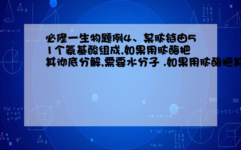 必修一生物题例4、某肽链由51个氨基酸组成,如果用肽酶把其彻底分解,需要水分子 .如果用肽酶把其分解成：1个二肽,2个五