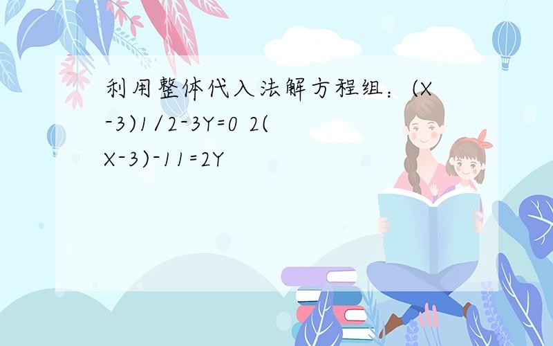 利用整体代入法解方程组：(X-3)1/2-3Y=0 2(X-3)-11=2Y