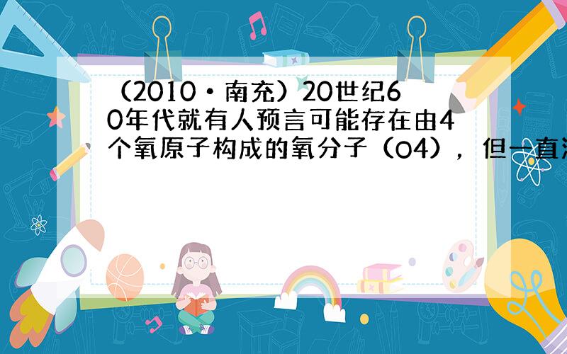 （2010•南充）20世纪60年代就有人预言可能存在由4个氧原子构成的氧分子（O4），但一直没有得到证实．最近，意大利一