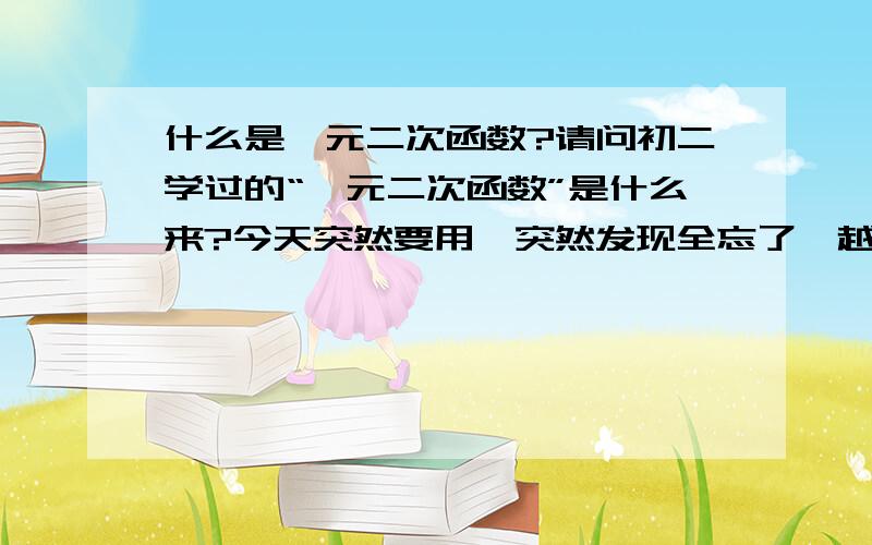 什么是一元二次函数?请问初二学过的“一元二次函数”是什么来?今天突然要用,突然发现全忘了,越基本越详细越好.