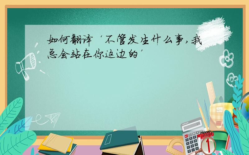 如何翻译‘不管发生什么事,我总会站在你这边的’