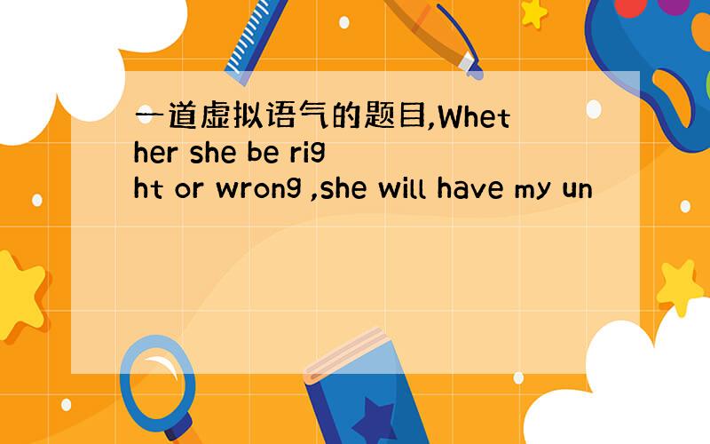 一道虚拟语气的题目,Whether she be right or wrong ,she will have my un