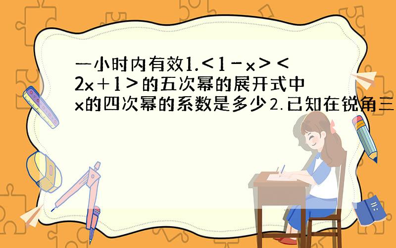 一小时内有效1.＜1－x＞＜2x＋1＞的五次幂的展开式中x的四次幂的系数是多少⒉已知在锐角三角形abc中,角ABC所对的