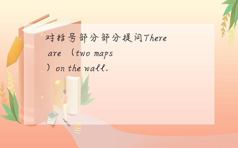 对括号部分部分提问There are （two maps）on the wall.