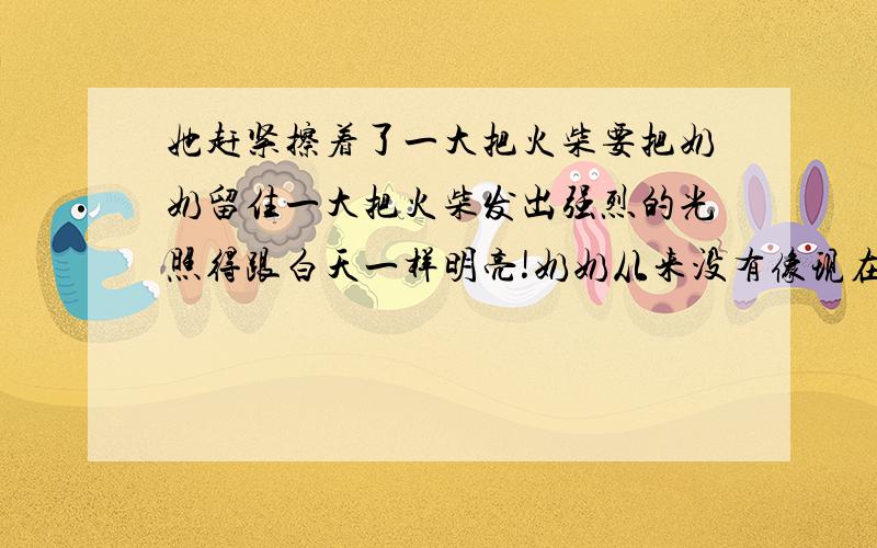 她赶紧擦着了一大把火柴要把奶奶留住一大把火柴发出强烈的光照得跟白天一样明亮!奶奶从来没有像现在这样高大,这样美丽.她把小