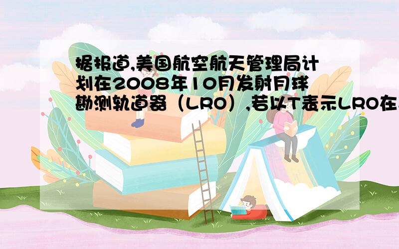 据报道,美国航空航天管理局计划在2008年10月发射月球勘测轨道器（LRO）,若以T表示LRO在离月球表面高h处的轨道上