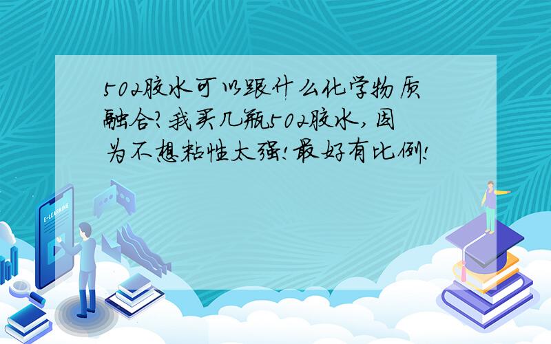 502胶水可以跟什么化学物质融合?我买几瓶502胶水,因为不想粘性太强!最好有比例!