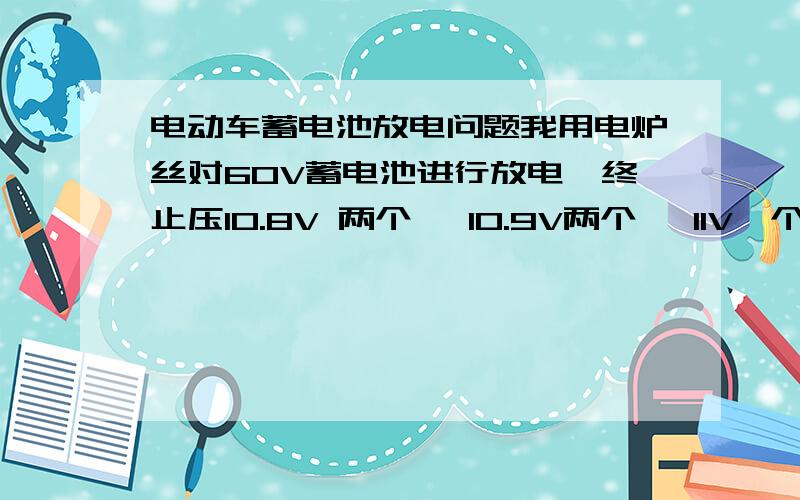 电动车蓄电池放电问题我用电炉丝对60V蓄电池进行放电,终止压10.8V 两个 ,10.9V两个 ,11V一个.进行放电过