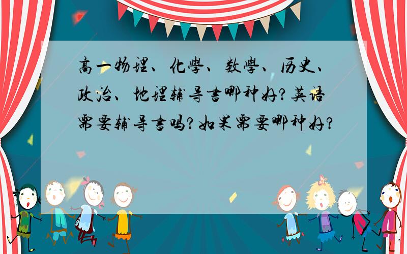 高一物理、化学、数学、历史、政治、地理辅导书哪种好?英语需要辅导书吗?如果需要哪种好?