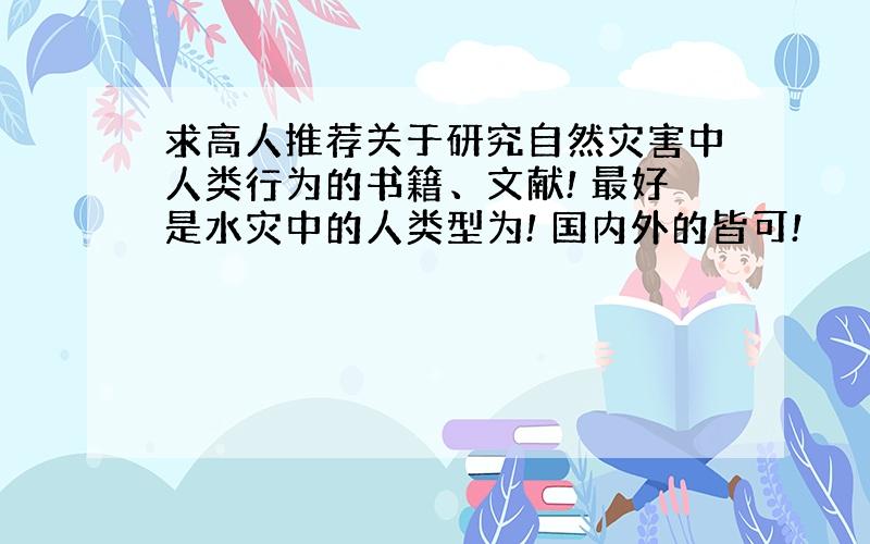 求高人推荐关于研究自然灾害中人类行为的书籍、文献! 最好是水灾中的人类型为! 国内外的皆可!