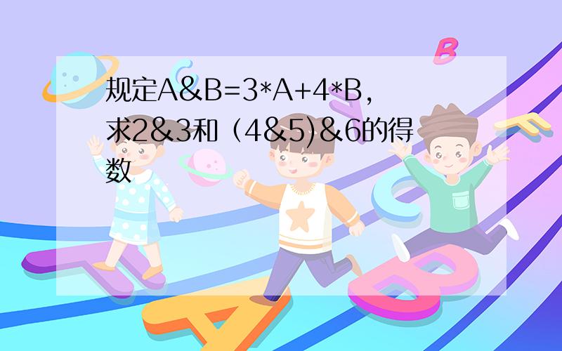 规定A&B=3*A+4*B,求2&3和（4&5)&6的得数