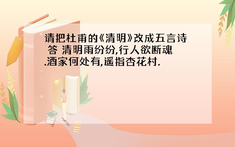 请把杜甫的《清明》改成五言诗 答 清明雨纷纷,行人欲断魂.酒家何处有,遥指杏花村.