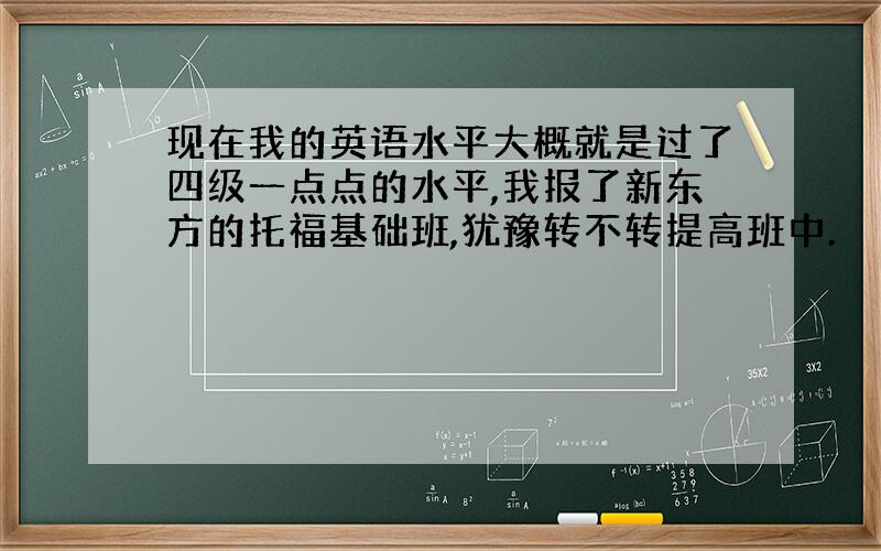 现在我的英语水平大概就是过了四级一点点的水平,我报了新东方的托福基础班,犹豫转不转提高班中.